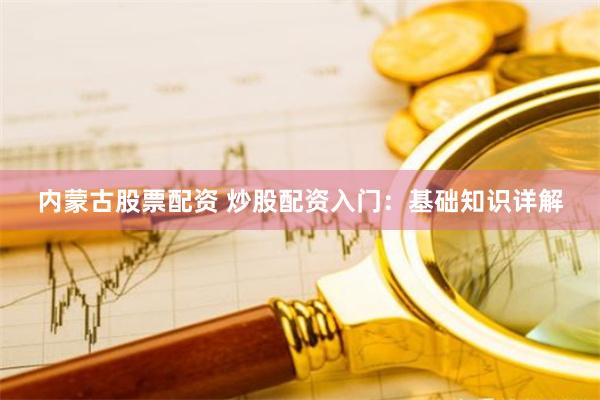 内蒙古股票配资 炒股配资入门：基础知识详解