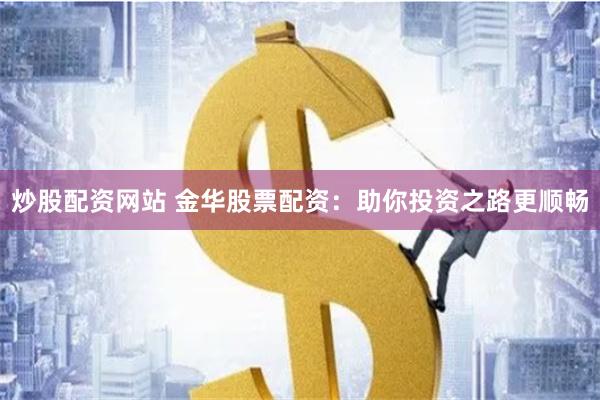 炒股配资网站 金华股票配资：助你投资之路更顺畅