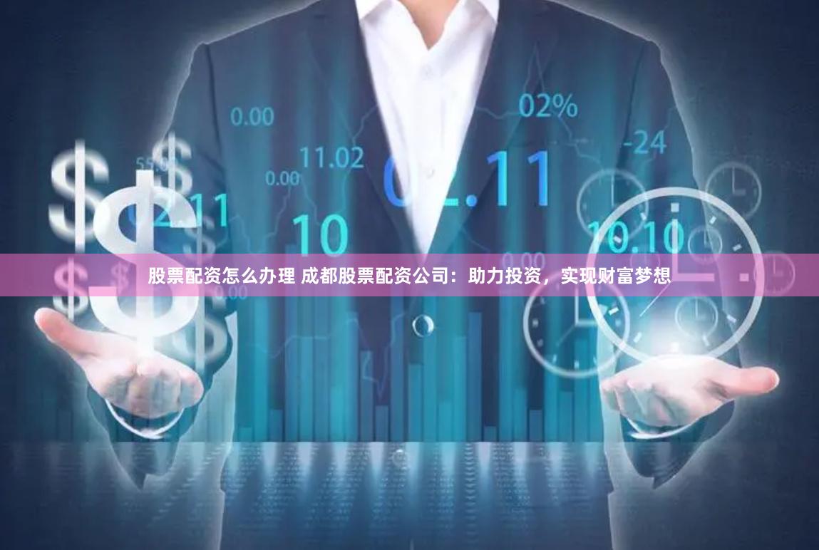 股票配资怎么办理 成都股票配资公司：助力投资，实现财富梦想