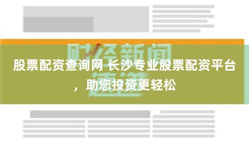 股票配资查询网 长沙专业股票配资平台，助您投资更轻松