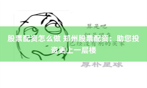 股票配资怎么做 郑州股票配资：助您投资更上一层楼