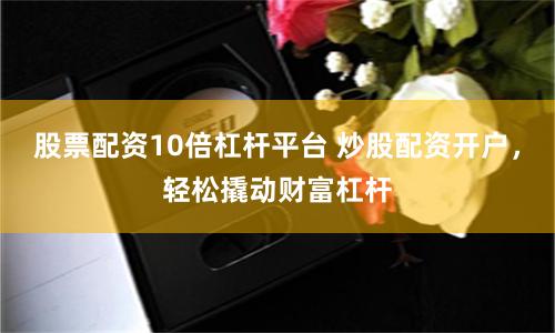 股票配资10倍杠杆平台 炒股配资开户，轻松撬动财富杠杆