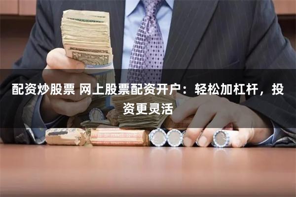 配资炒股票 网上股票配资开户：轻松加杠杆，投资更灵活