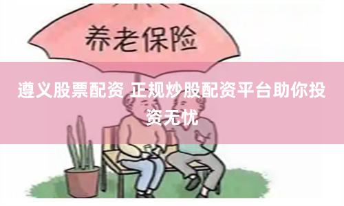 遵义股票配资 正规炒股配资平台助你投资无忧