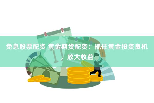 免息股票配资 黄金期货配资：抓住黄金投资良机，放大收益