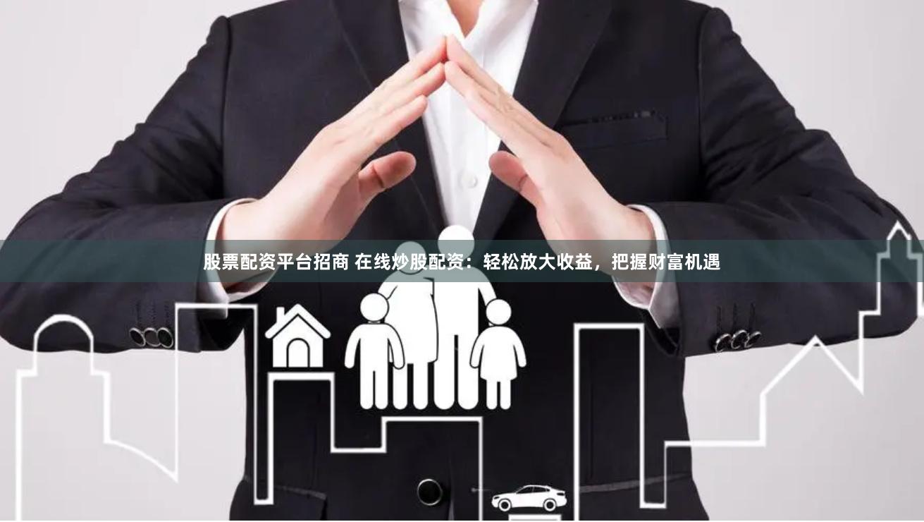 股票配资平台招商 在线炒股配资：轻松放大收益，把握财富机遇