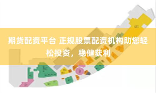 期货配资平台 正规股票配资机构助您轻松投资，稳健获利