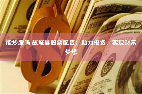 能炒股吗 故城县股票配资：助力投资，实现财富梦想