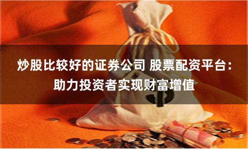 炒股比较好的证券公司 股票配资平台：助力投资者实现财富增值