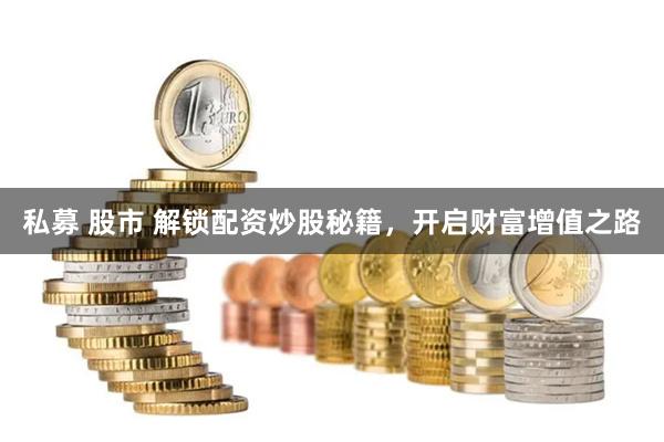 私募 股市 解锁配资炒股秘籍，开启财富增值之路