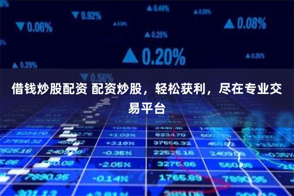 借钱炒股配资 配资炒股，轻松获利，尽在专业交易平台