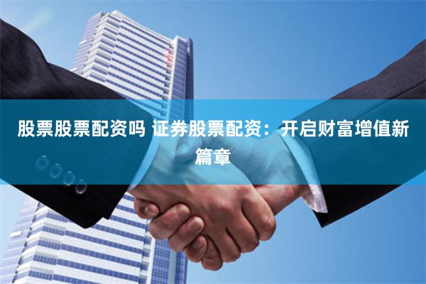 股票股票配资吗 证券股票配资：开启财富增值新篇章