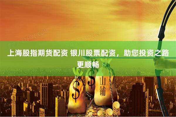 上海股指期货配资 银川股票配资，助您投资之路更顺畅