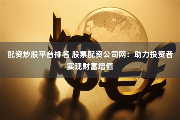 配资炒股平台排名 股票配资公司网：助力投资者实现财富增值