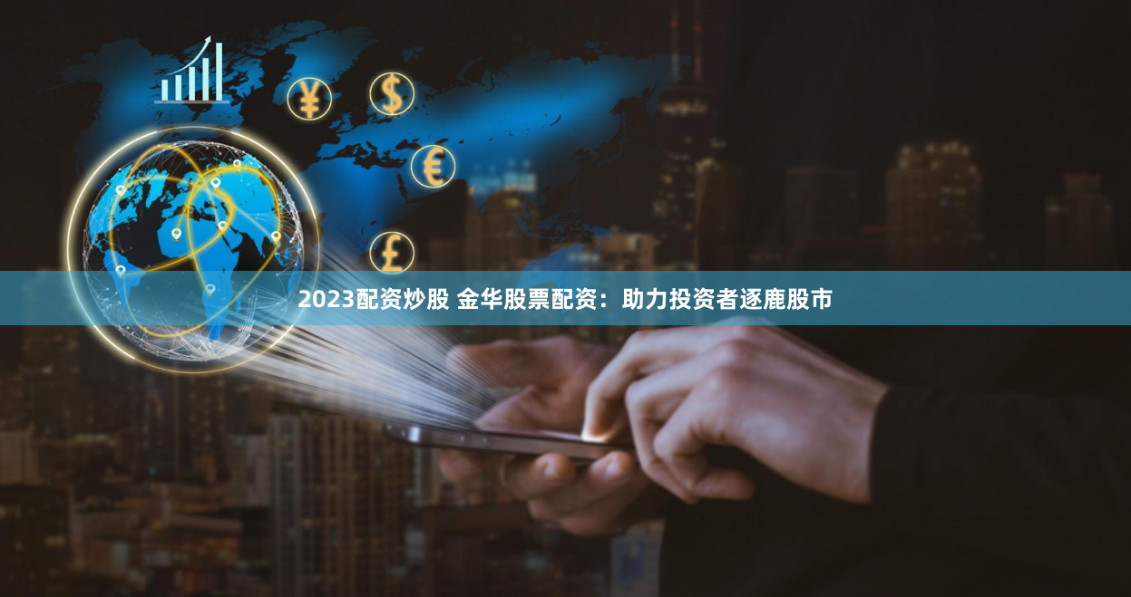 2023配资炒股 金华股票配资：助力投资者逐鹿股市