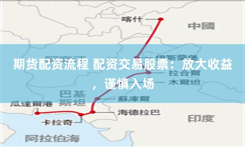 期货配资流程 配资交易股票：放大收益，谨慎入场