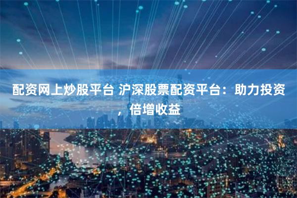 配资网上炒股平台 沪深股票配资平台：助力投资，倍增收益