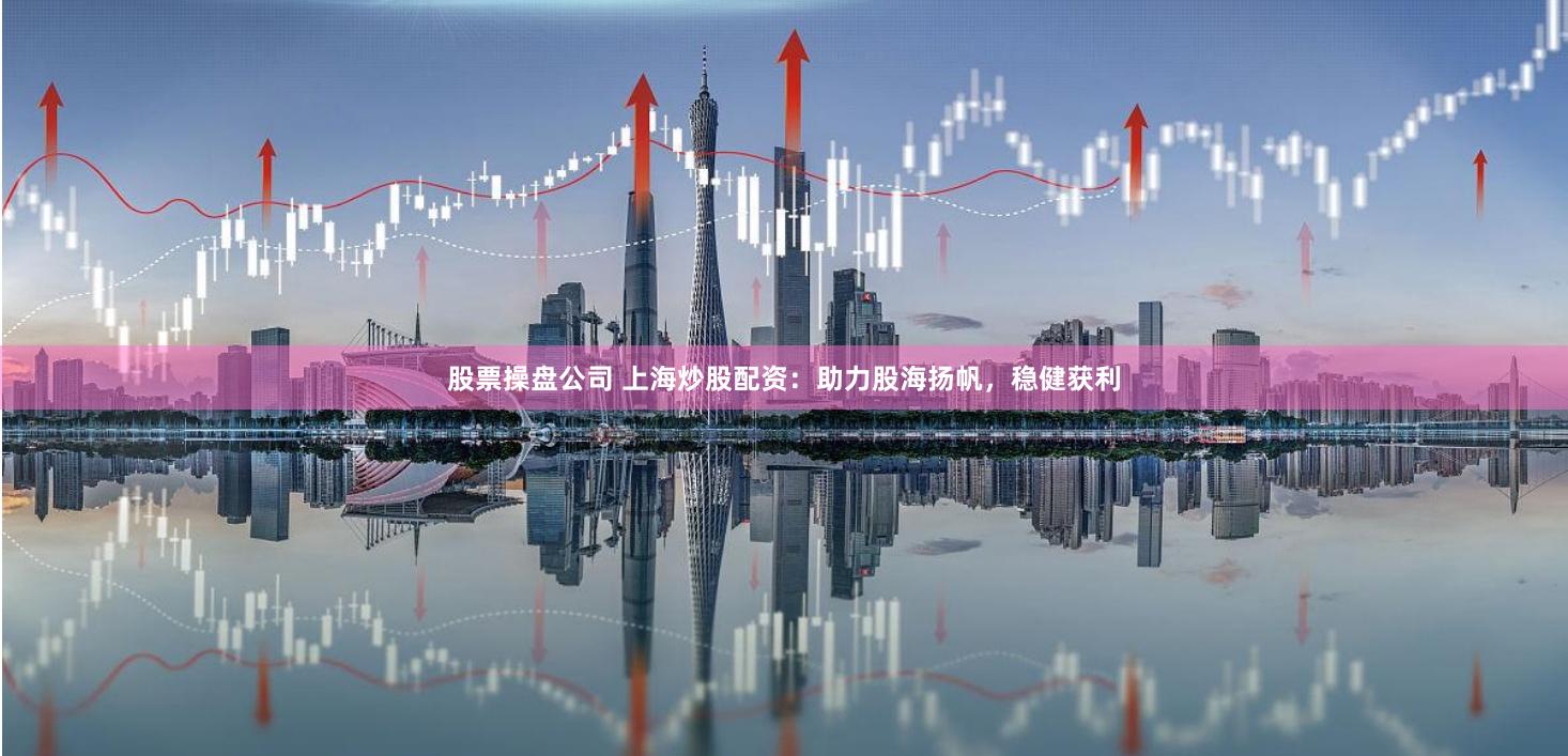 股票操盘公司 上海炒股配资：助力股海扬帆，稳健获利