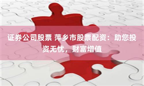 证券公司股票 萍乡市股票配资：助您投资无忧，财富增值