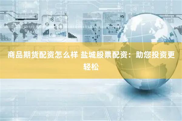 商品期货配资怎么样 盐城股票配资：助您投资更轻松