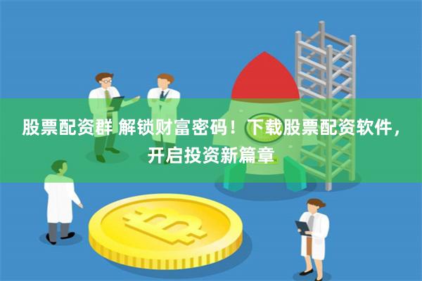 股票配资群 解锁财富密码！下载股票配资软件，开启投资新篇章
