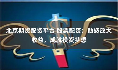 北京期货配资平台 股票配资：助您放大收益，成就投资梦想