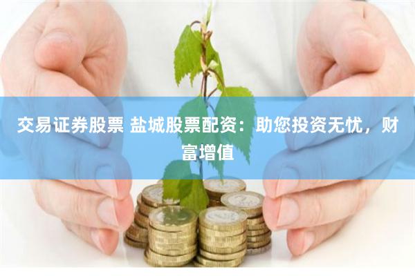 交易证券股票 盐城股票配资：助您投资无忧，财富增值