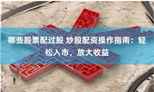 哪些股票配过股 炒股配资操作指南：轻松入市，放大收益