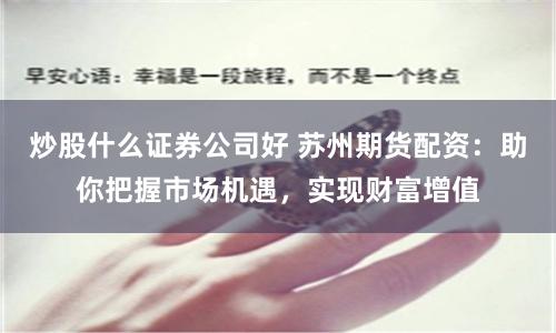 炒股什么证券公司好 苏州期货配资：助你把握市场机遇，实现财富增值