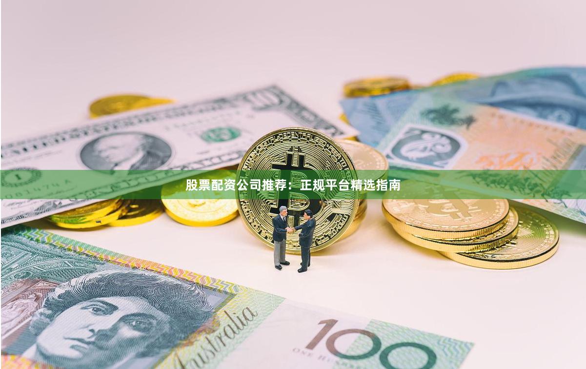 股票配资公司推荐：正规平台精选指南