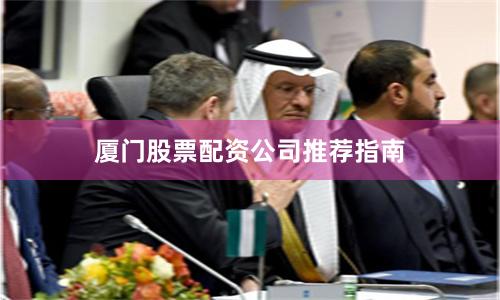 厦门股票配资公司推荐指南