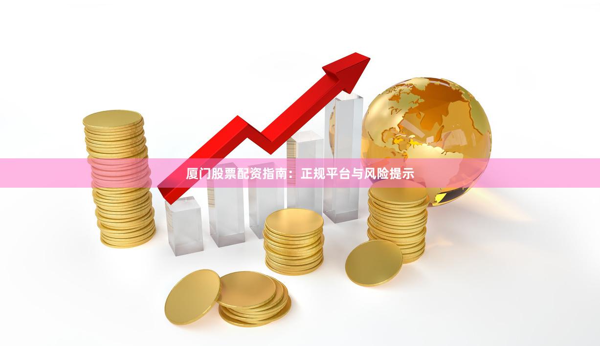 厦门股票配资指南：正规平台与风险提示