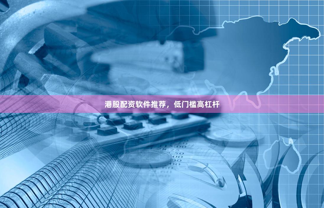 港股配资软件推荐，低门槛高杠杆