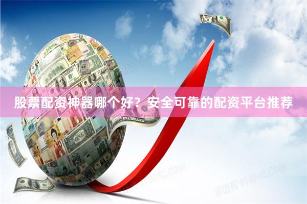 股票配资神器哪个好？安全可靠的配资平台推荐