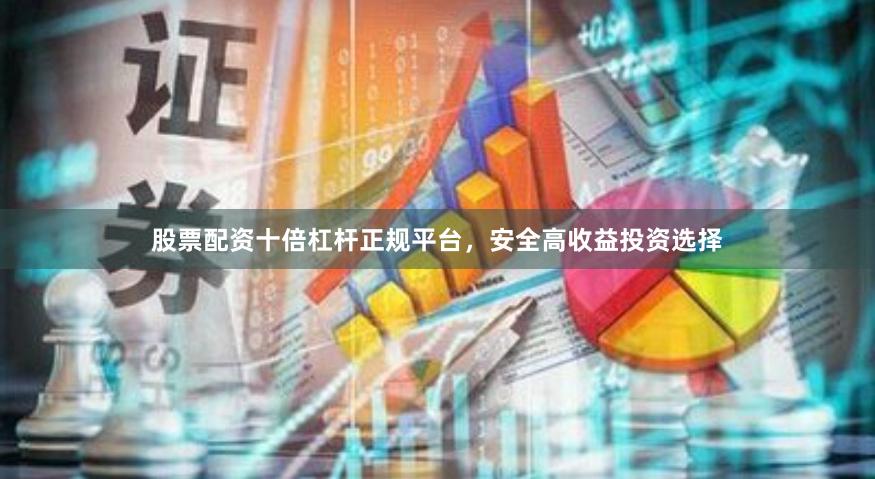 股票配资十倍杠杆正规平台，安全高收益投资选择
