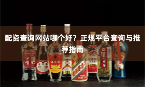 配资查询网站哪个好？正规平台查询与推荐指南