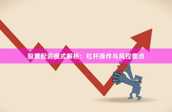 股票配资模式解析：杠杆操作与风控要点