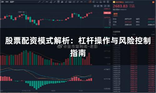 股票配资模式解析：杠杆操作与风险控制指南