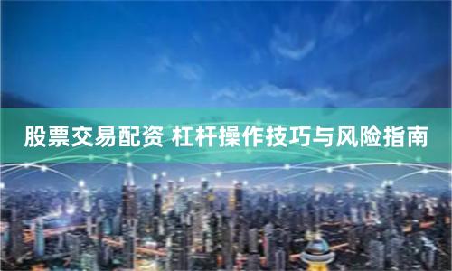 股票交易配资 杠杆操作技巧与风险指南