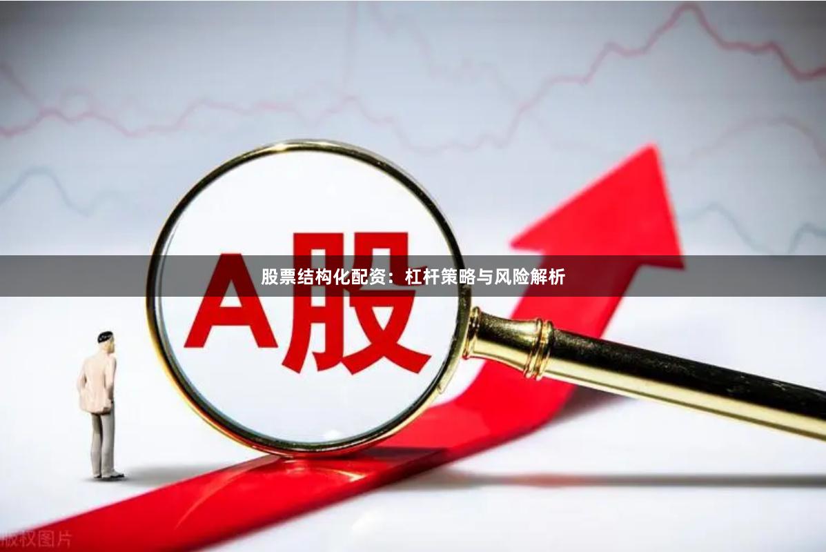 股票结构化配资：杠杆策略与风险解析