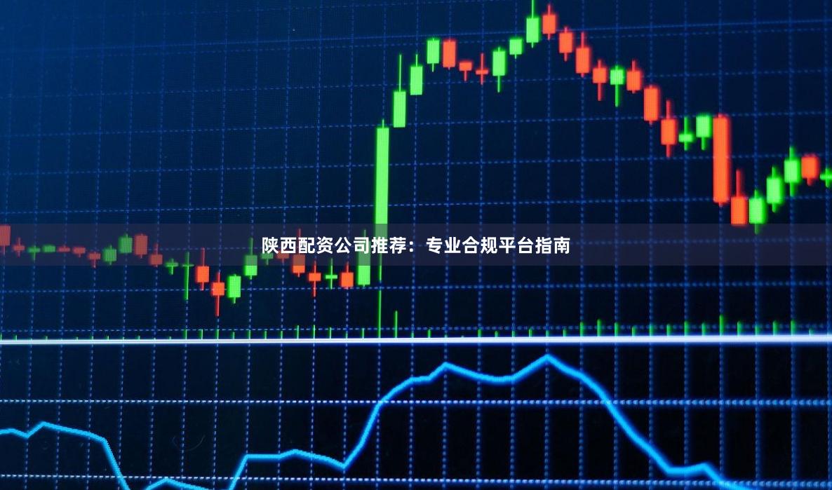 陕西配资公司推荐：专业合规平台指南