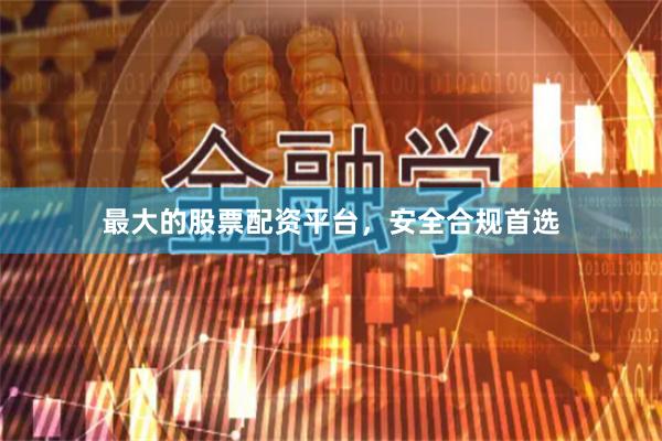 最大的股票配资平台，安全合规首选