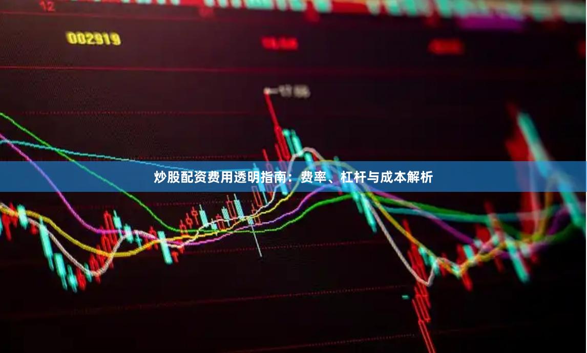 炒股配资费用透明指南：费率、杠杆与成本解析