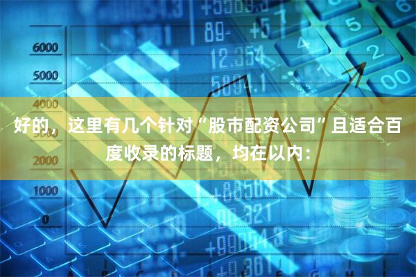 好的，这里有几个针对“股市配资公司”且适合百度收录的标题，均在以内：