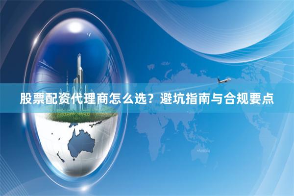 股票配资代理商怎么选？避坑指南与合规要点